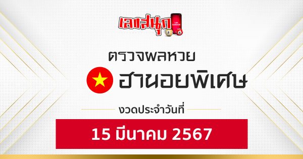 ผลหวยฮานอยพิเศษ 15/03/67 - "Special Hanoi lottery results 15-03-67"